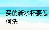 买的新水杯要怎么洗 买的新水杯要如何洗