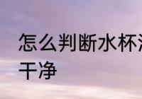 怎么判断水杯洗干净 如何判断水杯洗干净