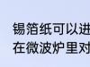 锡箔纸可以进微波炉吗 锡箔纸不能放在微波炉里对吗