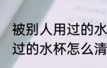 被别人用过的水杯如何清洗 被别人用过的水杯怎么清洗