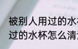 被别人用过的水杯如何清洗 被别人用过的水杯怎么清洗