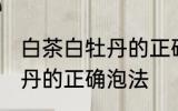 白茶白牡丹的正确冲泡方法 白茶白牡丹的正确泡法