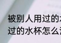 被别人用过的水杯如何清洗 被别人用过的水杯怎么清洗