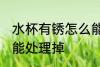 水杯有锈怎么能处理掉 水杯有锈如何能处理掉