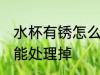 水杯有锈怎么能处理掉 水杯有锈如何能处理掉