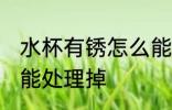 水杯有锈怎么能处理掉 水杯有锈如何能处理掉