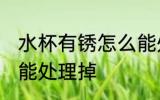 水杯有锈怎么能处理掉 水杯有锈如何能处理掉