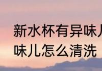 新水杯有异味儿怎么处理 新水杯有异味儿怎么清洗