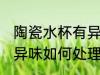 陶瓷水杯有异味怎么处理 陶瓷水杯有异味如何处理