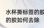 水杯撕标签的胶怎么去除 水杯撕标签的胶如何去除