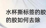 水杯撕标签的胶怎么去除 水杯撕标签的胶如何去除