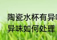 陶瓷水杯有异味怎么处理 陶瓷水杯有异味如何处理