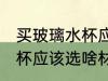 买玻璃水杯应该选什么材质 买玻璃水杯应该选啥材质