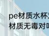 pe材质水杯对人有害吗 pe材质水杯材质无毒对吗