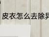 皮衣怎么去除异味 皮衣如何去除异味