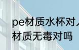 pe材质水杯对人有害吗 pe材质水杯材质无毒对吗