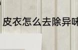 皮衣怎么去除异味 皮衣如何去除异味