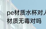 pe材质水杯对人有害吗 pe材质水杯材质无毒对吗