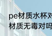 pe材质水杯对人有害吗 pe材质水杯材质无毒对吗