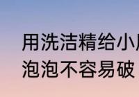 用洗洁精给小朋友做泡泡水加点什么泡泡不容易破 洗洁精的相关知识