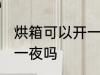 烘箱可以开一天一夜吗 烘箱能开一天一夜吗