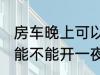 房车晚上可以开一夜空调吗 房车晚上能不能开一夜空调吗