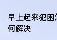 早上起来犯困怎么办 早上起来犯困如何解决