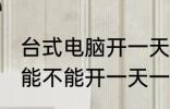 台式电脑开一天一夜可以吗 台式电脑能不能开一天一夜