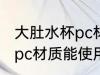 大肚水杯pc材质可以使用吗 大肚水杯pc材质能使用吗