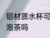 铝材质水杯可以泡茶吗 铝材质水杯能泡茶吗