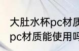 大肚水杯pc材质可以使用吗 大肚水杯pc材质能使用吗