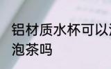 铝材质水杯可以泡茶吗 铝材质水杯能泡茶吗