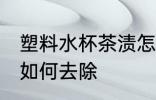 塑料水杯茶渍怎么去除 塑料水杯茶渍如何去除