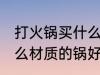 打火锅买什么材质的好 打火锅选择什么材质的锅好