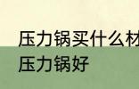 压力锅买什么材质的好 买什么材质的压力锅好