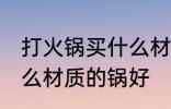 打火锅买什么材质的好 打火锅选择什么材质的锅好