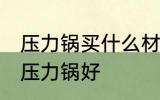 压力锅买什么材质的好 买什么材质的压力锅好