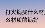 打火锅买什么材质的好 打火锅选择什么材质的锅好