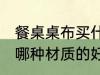 餐桌桌布买什么材质的好 餐桌桌布买哪种材质的好