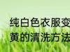 纯白色衣服变黄怎么洗 纯白色衣服变黄的清洗方法