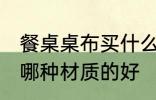 餐桌桌布买什么材质的好 餐桌桌布买哪种材质的好