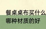 餐桌桌布买什么材质的好 餐桌桌布买哪种材质的好