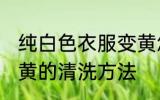 纯白色衣服变黄怎么洗 纯白色衣服变黄的清洗方法