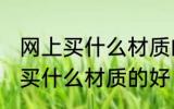 网上买什么材质的好 网上买衣服应该买什么材质的好