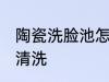 陶瓷洗脸池怎么清洗 陶瓷洗脸池如何清洗