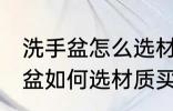 洗手盆怎么选材质买什么样的好 洗手盆如何选材质买啥样的好