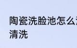 陶瓷洗脸池怎么清洗 陶瓷洗脸池如何清洗
