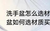 洗手盆怎么选材质买什么样的好 洗手盆如何选材质买啥样的好