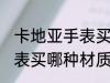 卡地亚手表买什么材质的好 卡地亚手表买哪种材质的好