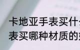 卡地亚手表买什么材质的好 卡地亚手表买哪种材质的好